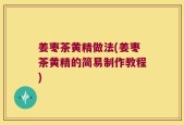 姜枣茶黄精做法(姜枣茶黄精的简易制作教程)