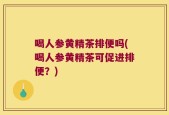 喝人参黄精茶排便吗(喝人参黄精茶可促进排便？)