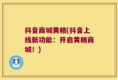 抖音商城黄精(抖音上线新功能：开启黄精商城！)