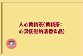 人心黄精茶(黄精茶：心灵抚慰的清香饮品)