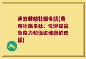 速效黄精牡蛎多肽(黄精牡蛎多肽：快速提高免疫力和促进健康的选择)