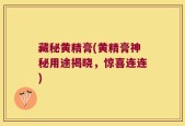 藏秘黄精膏(黄精膏神秘用途揭晓，惊喜连连)