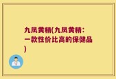 九凤黄精(九凤黄精：一款性价比高的保健品)