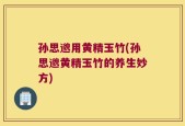 孙思邈用黄精玉竹(孙思邈黄精玉竹的养生妙方)