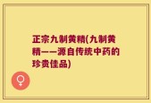 正宗九制黄精(九制黄精——源自传统中药的珍贵佳品)