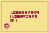 北京医保能报销黄精吗(北京医保可否报销黄精？)