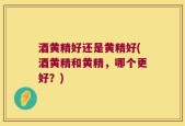 酒黄精好还是黄精好(酒黄精和黄精，哪个更好？)