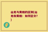 山羌与黄精的区别(山羌和黄精：如何区分？)