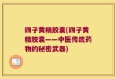 四子黄精胶囊(四子黄精胶囊——中医传统药物的秘密武器)