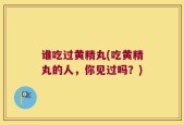 谁吃过黄精丸(吃黄精丸的人，你见过吗？)