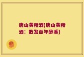 唐山黄精酒(唐山黄精酒：散发百年醇香)