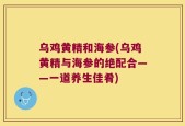 乌鸡黄精和海参(乌鸡黄精与海参的绝配合——一道养生佳肴)