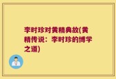 李时珍对黄精典故(黄精传说：李时珍的博学之道)