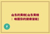 山东的黄精(山东黄精：唤醒你的健康潜能)