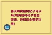 春天喝黄精枸杞子可以吗(喝黄精枸杞子有益健康，特别适合春季饮用)