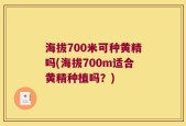 海拔700米可种黄精吗(海拔700m适合黄精种植吗？)