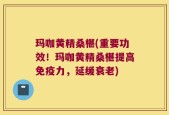玛咖黄精桑椹(重要功效！玛咖黄精桑椹提高免疫力，延缓衰老)