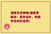 猪尾巴煲黄精(猪尾黄精汤：营养滋补，养颜养生的好选择)