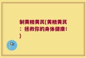制黄精黄芪(黄精黄芪：拯救你的身体健康！)