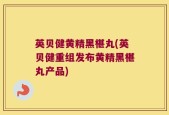 英贝健黄精黑椹丸(英贝健重组发布黄精黑椹丸产品)