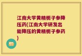 江南大学黄精栀子参降压药(江南大学研发出能降压的黄精栀子参药)