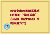 新倩女幽魂黄精采集点(新颖的“黄精采集”在新版《倩女幽魂》中的应用方式)