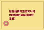 新鲜的黄精泡酒可以吗(黄精酿的美味佳酿尝尝看)