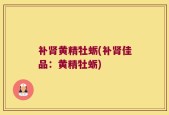 补肾黄精牡蛎(补肾佳品：黄精牡蛎)