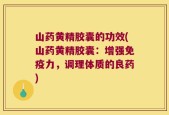 山药黄精胶囊的功效(山药黄精胶囊：增强免疫力，调理体质的良药)