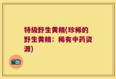 特级野生黄精(珍稀的野生黄精：稀有中药资源)