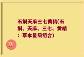 石斛天麻三七黄精(石斛、天麻、三七、黄精：草本星级组合)