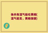 体内有湿气能吃黄精(湿气驱走，黄精保健)