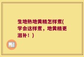 生地熟地黄精怎样煮(学会这样煮，地黄精更滋补！)
