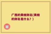 广西的黄精别名(黄精的别名是什么？)