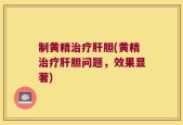 制黄精治疗肝胆(黄精治疗肝胆问题，效果显著)