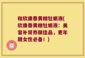 和欣康泰黄精牡蛎液(欣康泰黄精牡蛎液：美容补肾养颜佳品，更年期女性必备！)
