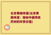 北京黄精块茎(北京黄精块茎：探秘中国传统药材的珍贵价值)