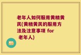 老年人如何服用黄精黄芪(黄精黄芪的服用方法及注意事项 for 老年人)