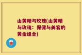 山黄精与玫瑰(山黄精与玫瑰：保健与美容的黄金组合)
