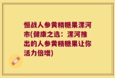 恒战人参黄精糖果漯河市(健康之选：漯河推出的人参黄精糖果让你活力倍增)