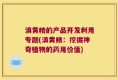 滇黄精的产品开发利用专题(滇黄精：挖掘神奇植物的药用价值)