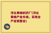 河北黄精的药厂(河北黄精产业升级，实现全产业链整合)