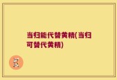 当归能代替黄精(当归可替代黄精)