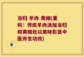 当归 羊肉 黄精(重构：传统羊肉汤加当归和黄精佐以美味彰显中医养生功效)