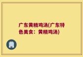 广东黄精鸡汤(广东特色美食：黄精鸡汤)