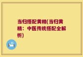 当归搭配黄精(当归黄精：中医传统搭配全解析)