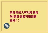 肌酐高的人可以吃黄精吗(肌酐高者可服用黄精吗？)