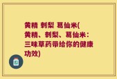 黄精 刺梨 葛仙米(黄精、刺梨、葛仙米：三味草药带给你的健康功效)