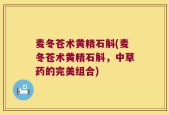 麦冬苍术黄精石斛(麦冬苍术黄精石斛，中草药的完美组合)