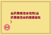 山药黄精泡水功效(山药黄精泡水的健康益处)